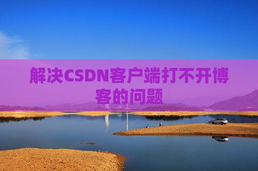 解决CSDN客户端打不开博客的问题 解决CSDN客户端打不开博客的问题